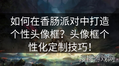 如何在香肠派对中打造个性头像框?头像框个性化定制技巧! 如何在香肠派对中打造个性头像框?头像框个性化定制技巧!