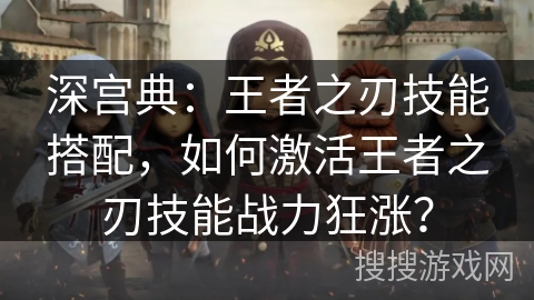 深宫典：王者之刃技能搭配，如何激活王者之刃技能战力狂涨？
