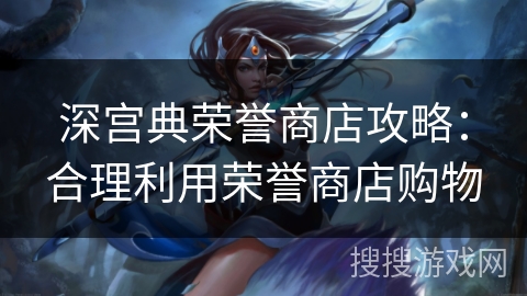 深宫典荣誉商店攻略:合理利用荣誉商店购物 深宫典荣誉商店攻略:合理利用荣誉商店购物
