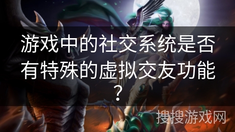 游戏中的社交系统是否有特殊的虚拟交友功能？