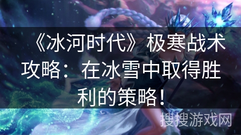 《冰河时代》极寒战术攻略:在冰雪中取得胜利的策略! 《冰河时代》极寒战术攻略:在冰雪中取得胜利的策略!
