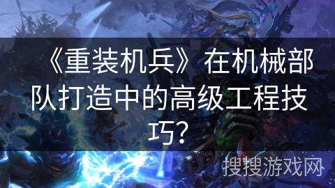 《重装机兵》在机械部队打造中的高级工程技巧？