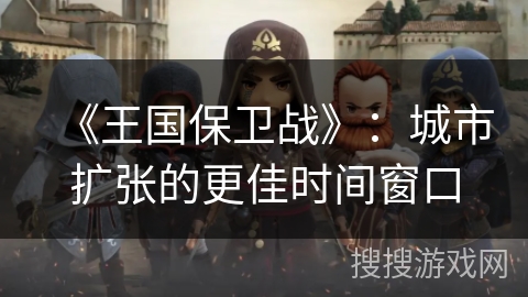 《王国保卫战》：城市扩张的更佳时间窗口