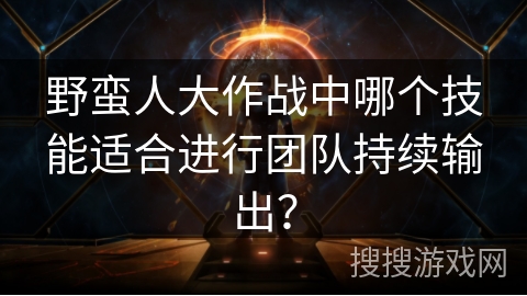 野蛮人大作战中哪个技能适合进行团队持续输出？
