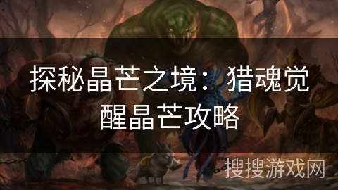 探秘晶芒之境:猎魂觉醒晶芒攻略 探秘晶芒之境:猎魂觉醒晶芒攻略