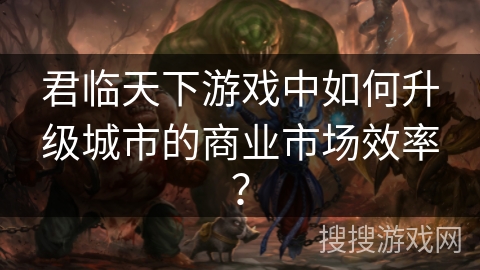 君临天下游戏中如何升级城市的商业市场效率？