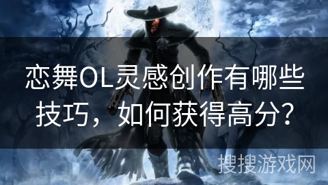 恋舞OL灵感创作有哪些技巧，如何获得高分？