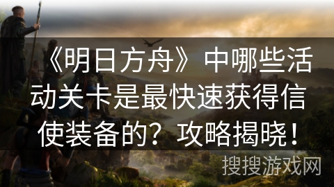 《明日方舟》中哪些活动关卡是最快速获得信使装备的？攻略揭晓！