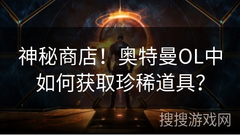 神秘商店！奥特曼OL中如何获取珍稀道具？