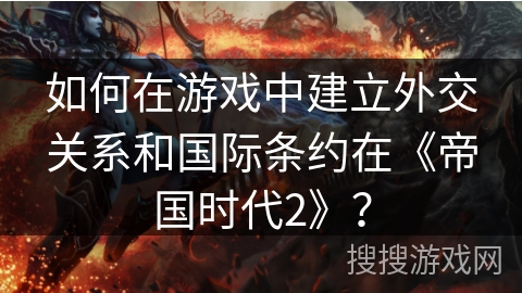 如何在游戏中建立外交关系和国际条约在《帝国时代2》？