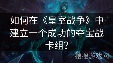 如何在《皇室战争》中建立一个成功的夺宝战卡组？