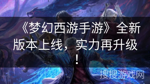 《梦幻西游手游》全新版本上线，实力再升级！