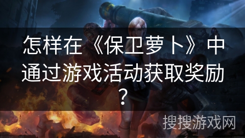 怎样在《保卫萝卜》中通过游戏活动获取奖励？