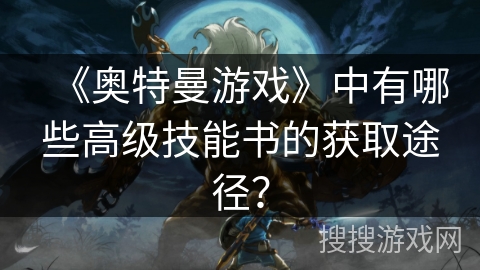 《奥特曼游戏》中有哪些高级技能书的获取途径？