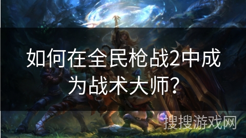 如何在全民枪战2中成为战术大师？