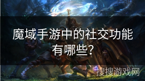 魔域手游中的社交功能有哪些？