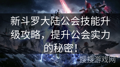 新斗罗大陆公会技能升级攻略,提升公会实力的秘密! 新斗罗大陆公会技能升级攻略,提升公会实力的秘密!