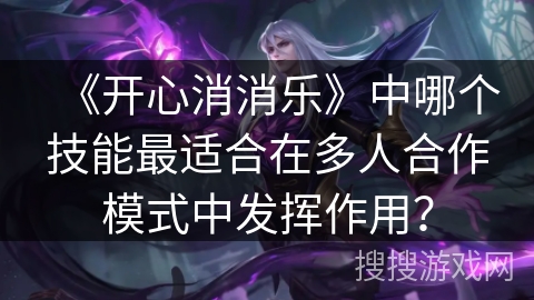 《开心消消乐》中哪个技能最适合在多人合作模式中发挥作用？