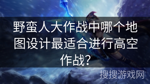 野蛮人大作战中哪个地图设计最适合进行高空作战？