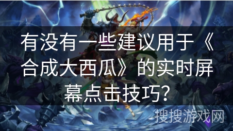 有没有一些建议用于《合成大西瓜》的实时屏幕点击技巧？