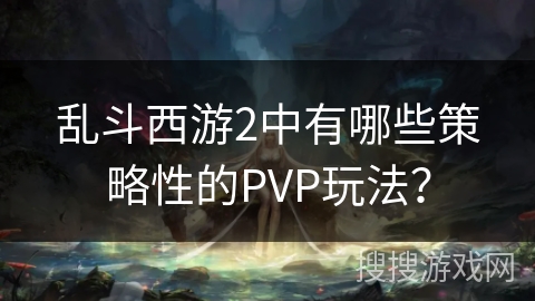 乱斗西游2中有哪些策略性的PVP玩法？