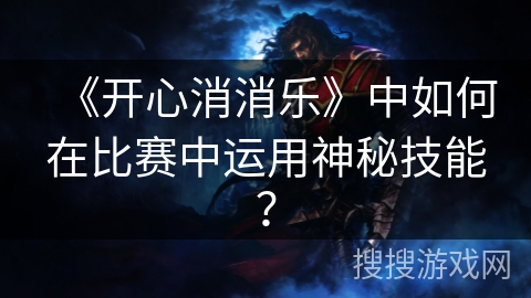 《开心消消乐》中如何在比赛中运用神秘技能？