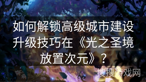 如何解锁高级城市建设升级技巧在《光之圣境放置次元》？