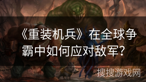 《重装机兵》在全球争霸中如何应对敌军? 《重装机兵》在全球争霸中如何应对敌军?