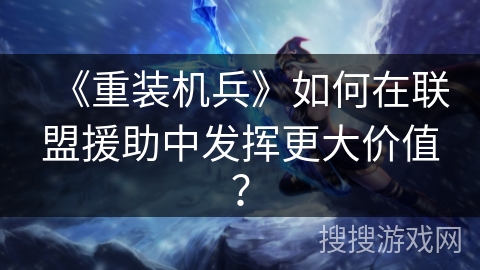 《重装机兵》如何在联盟援助中发挥更大价值？