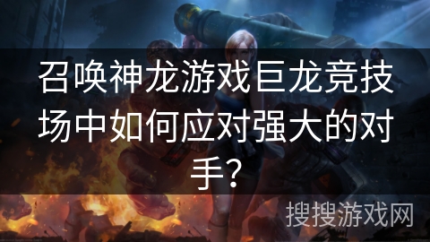 召唤神龙游戏巨龙竞技场中如何应对强大的对手？