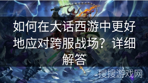 如何在大话西游中更好地应对跨服战场？详细解答