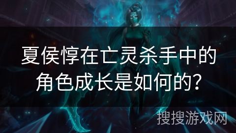 夏侯惇在亡灵杀手中的角色成长是如何的？