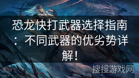 恐龙快打武器选择指南：不同武器的优劣势详解！