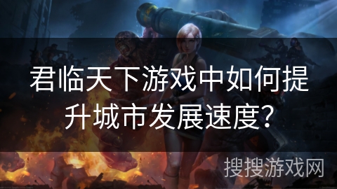 君临天下游戏中如何提升城市发展速度?