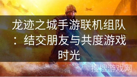 龙迹之城手游联机组队：结交朋友与共度游戏时光