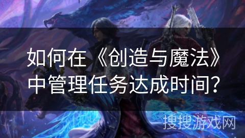 如何在《创造与魔法》中管理任务达成时间?