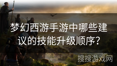 梦幻西游手游中哪些建议的技能升级顺序?