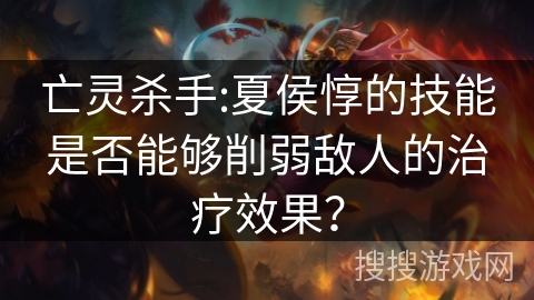 亡灵杀手:夏侯惇的技能是否能够削弱敌人的治疗效果?