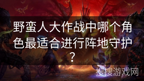 野蛮人大作战中哪个角色最适合进行阵地守护？