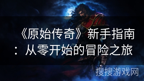 《原始传奇》新手指南:从零开始的冒险之旅 《原始传奇》新手指南:从零开始的冒险之旅