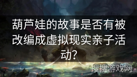 葫芦娃的故事是否有被改编成虚拟现实亲子活动？