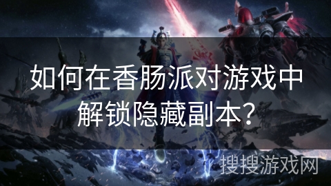 如何在香肠派对游戏中解锁隐藏副本？