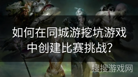 如何在同城游挖坑游戏中创建比赛挑战？