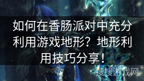 如何在香肠派对中充分利用游戏地形？地形利用技巧分享！