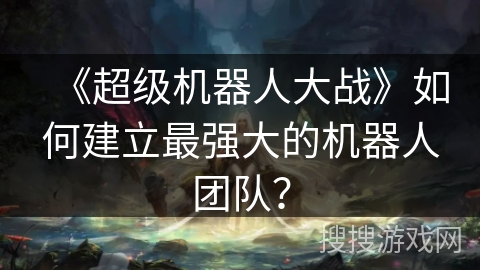 《超级机器人大战》如何建立最强大的机器人团队？