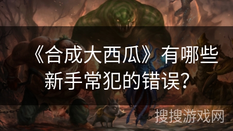 《合成大西瓜》有哪些新手常犯的错误？