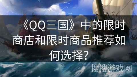《QQ三国》中的限时商店和限时商品推荐如何选择？