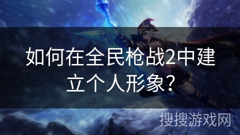 如何在全民枪战2中建立个人形象？