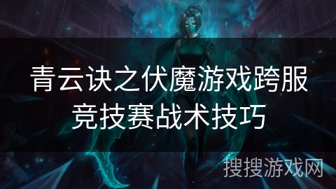 青云诀之伏魔游戏跨服竞技赛战术技巧