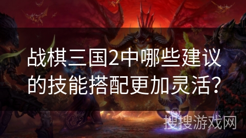 战棋三国2中哪些建议的技能搭配更加灵活? 战棋三国2中哪些建议的技能搭配更加灵活?